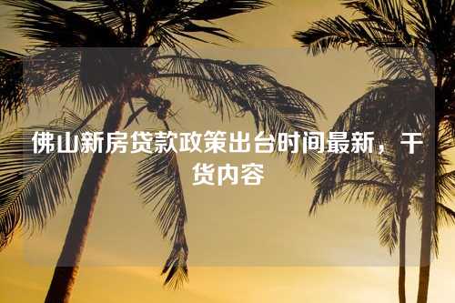 佛山新房贷款政策出台时间最新，干货内容