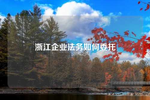 浙江企业法务如何委托