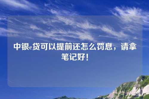 中银e贷可以提前还怎么罚息，请拿笔记好！