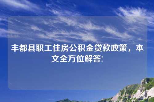 丰都县职工住房公积金贷款政策，本文全方位解答!