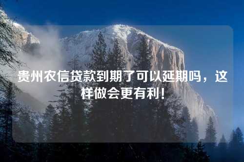 贵州农信贷款到期了可以延期吗，这样做会更有利！