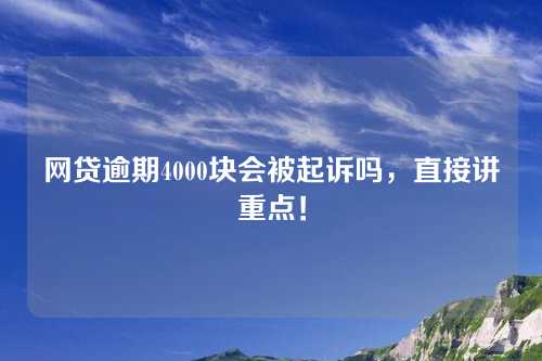 网贷逾期4000块会被起诉吗，直接讲重点！