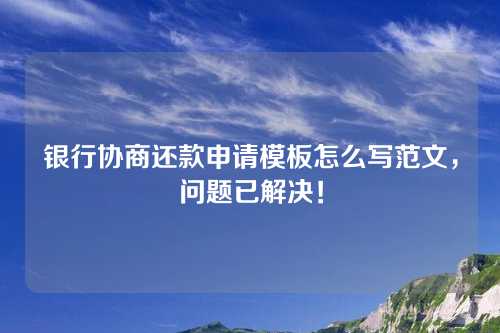 银行协商还款申请模板怎么写范文，问题已解决！