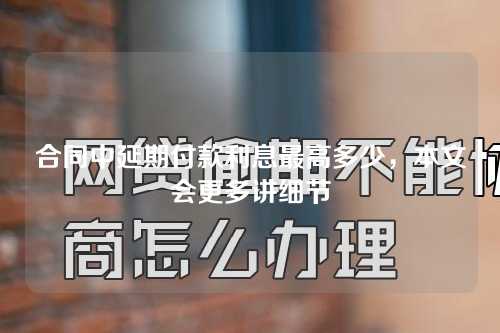 合同中延期付款利息最高多少，本文会更多讲细节