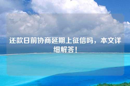 还款日前协商延期上征信吗，本文详细解答！