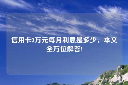 信用卡3万元每月利息是多少，本文全方位解答!