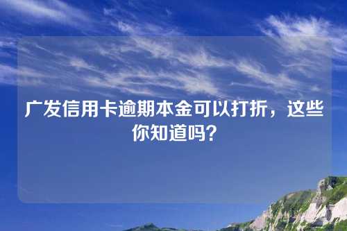 广发信用卡逾期本金可以打折，这些你知道吗？