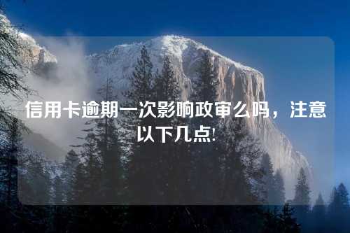 信用卡逾期一次影响政审么吗，注意以下几点!