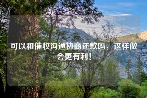 可以和催收沟通协商还款吗，这样做会更有利！