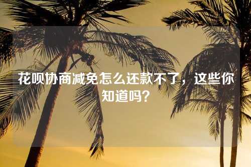 花呗协商减免怎么还款不了，这些你知道吗？