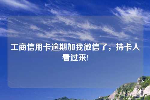 工商信用卡逾期加我微信了，持卡人看过来!