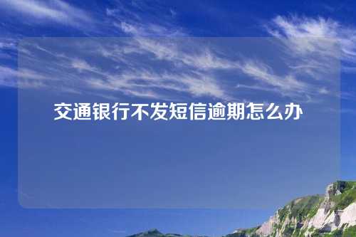 交通银行不发短信逾期怎么办