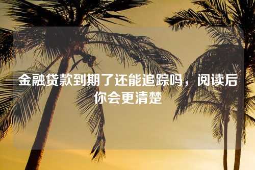 金融贷款到期了还能追踪吗，阅读后你会更清楚