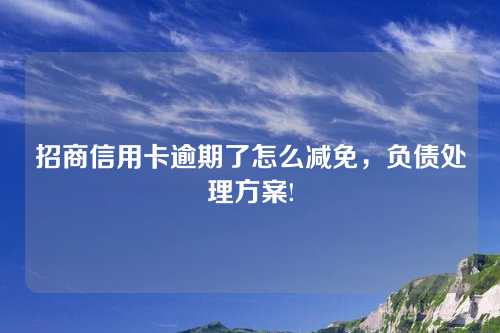 招商信用卡逾期了怎么减免，负债处理方案!