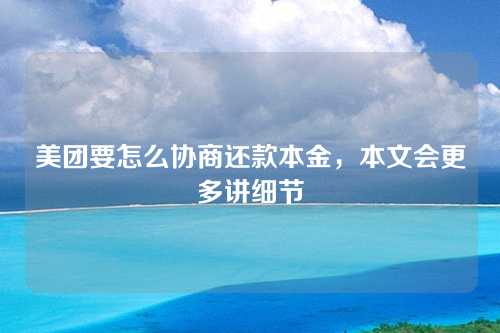 美团要怎么协商还款本金，本文会更多讲细节