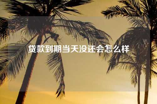 贷款到期当天没还会怎么样