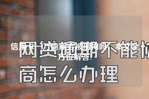 信用卡一万逾期会被刑拘吗，本文全方位解答!