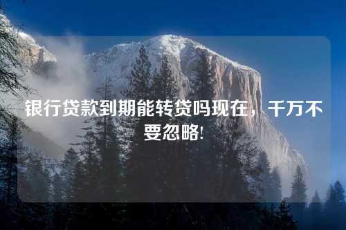 银行贷款到期能转贷吗现在，千万不要忽略!