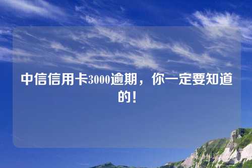 中信信用卡3000逾期，你一定要知道的！