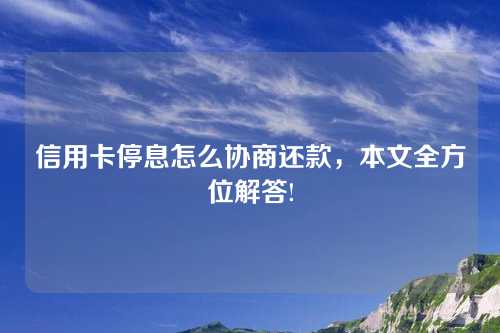 信用卡停息怎么协商还款，本文全方位解答!