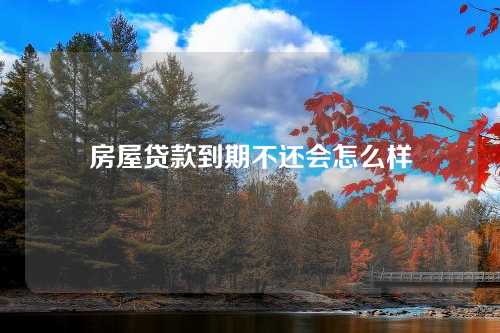 房屋贷款到期不还会怎么样