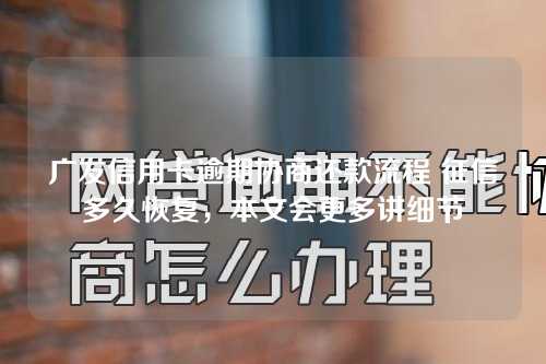 广发信用卡逾期协商还款流程 征信多久恢复，本文会更多讲细节