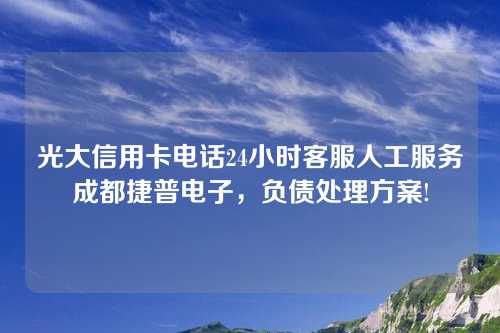 光大信用卡电话24小时客服人工服务成都捷普电子，负债处理方案!