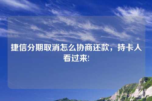 捷信分期取消怎么协商还款，持卡人看过来!