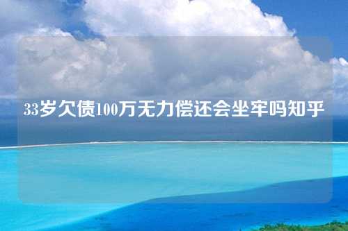 33岁欠债100万无力偿还会坐牢吗知乎