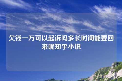 欠钱一万可以起诉吗多长时间能要回来呢知乎小说