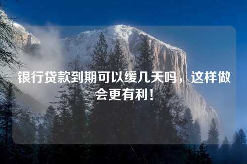 银行贷款到期可以缓几天吗，这样做会更有利！