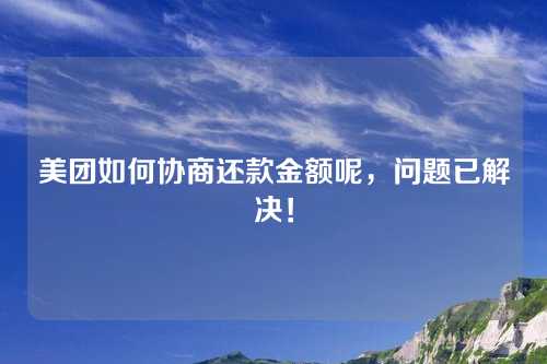 美团如何协商还款金额呢，问题已解决！