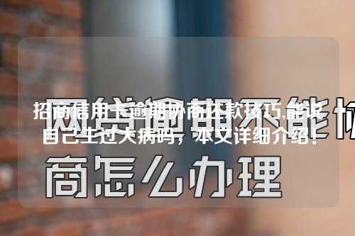 招商信用卡逾期协商还款技巧,能说自己生过大病吗，本文详细介绍！