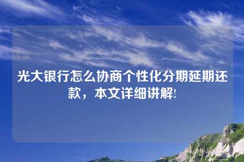 光大银行怎么协商个性化分期延期还款，本文详细讲解!