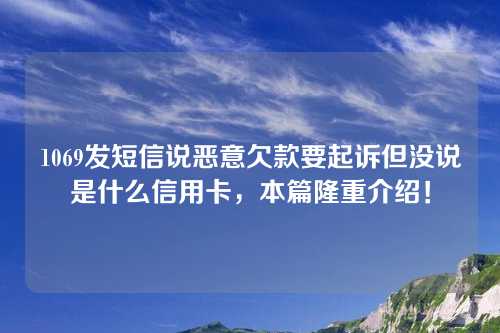 1069发短信说恶意欠款要起诉但没说是什么信用卡，本篇隆重介绍！