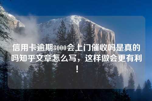 信用卡逾期8000会上门催收吗是真的吗知乎文章怎么写，这样做会更有利！