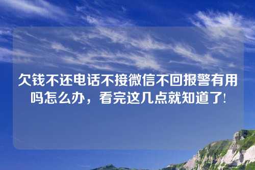 欠钱不还电话不接微信不回报警有用吗怎么办，看完这几点就知道了!