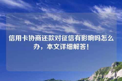 信用卡协商还款对征信有影响吗怎么办，本文详细解答！