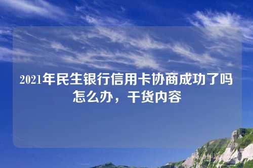 2021年民生银行信用卡协商成功了吗怎么办，干货内容