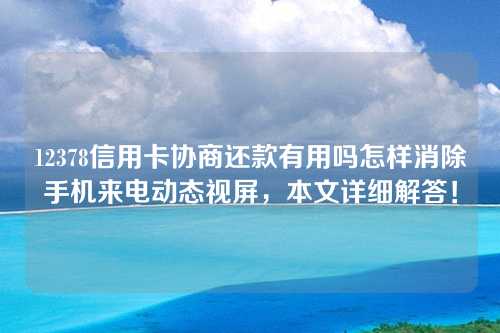 12378信用卡协商还款有用吗怎样消除手机来电动态视屏，本文详细解答！