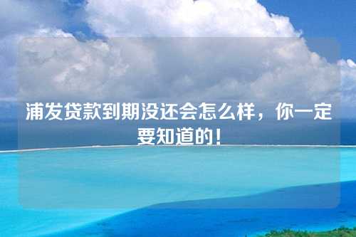 浦发贷款到期没还会怎么样，你一定要知道的！