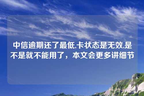 中信逾期还了最低,卡状态是无效,是不是就不能用了，本文会更多讲细节