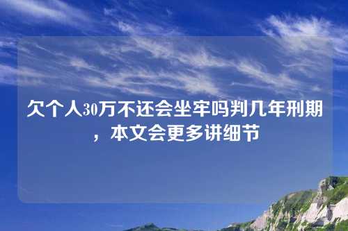 欠个人30万不还会坐牢吗判几年刑期，本文会更多讲细节