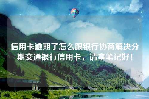 信用卡逾期了怎么跟银行协商解决分期交通银行信用卡，请拿笔记好！