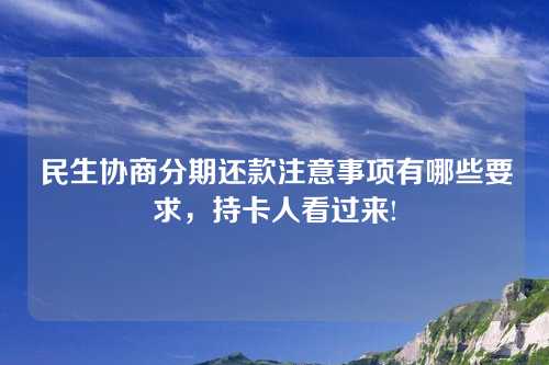 民生协商分期还款注意事项有哪些要求，持卡人看过来!