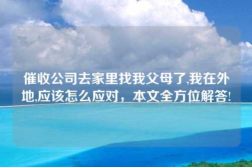 催收公司去家里找我父母了,我在外地,应该怎么应对，本文全方位解答!