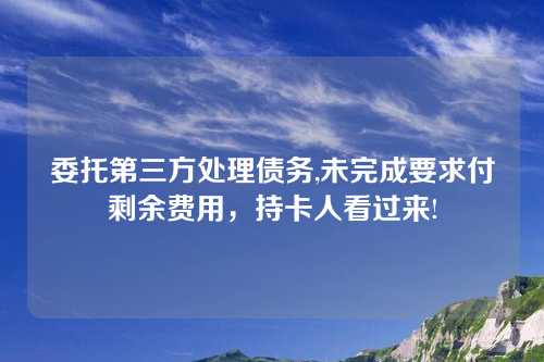 委托第三方处理债务,未完成要求付剩余费用，持卡人看过来!