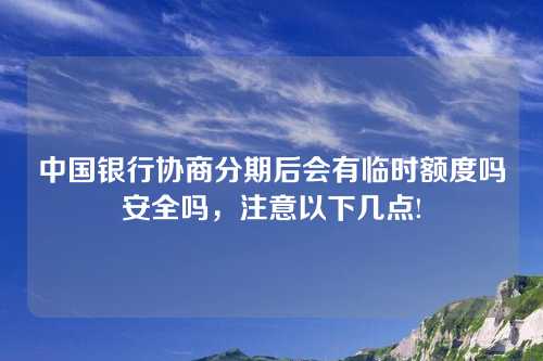 中国银行协商分期后会有临时额度吗安全吗，注意以下几点!