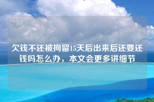 欠钱不还被拘留15天后出来后还要还钱吗怎么办，本文会更多讲细节