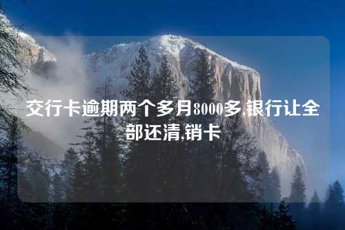 交行卡逾期两个多月8000多,银行让全部还清,销卡